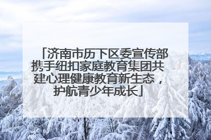 济南市历下区委宣传部携手纽扣家庭教育集团共建心理健康教育新生态，护航青少年成长